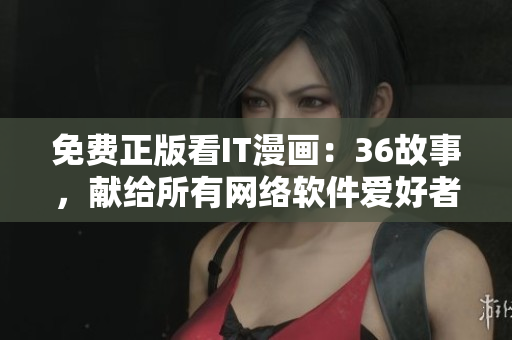 免费正版看IT漫画：36故事，献给所有网络软件爱好者！