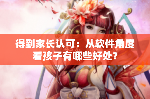 得到家长认可：从软件角度看孩子有哪些好处？