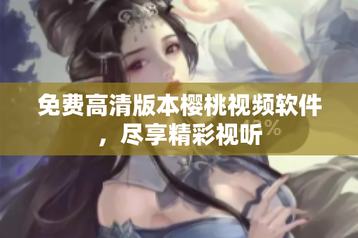 免费高清版本樱桃视频软件，尽享精彩视听
