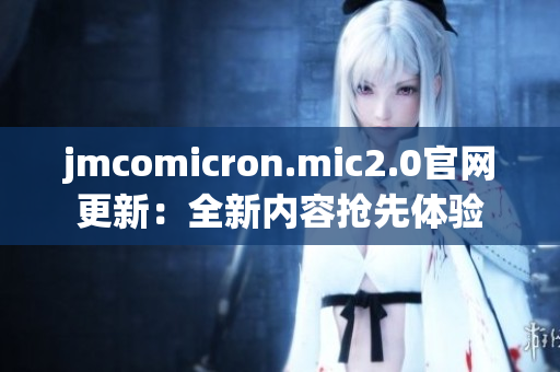 jmcomicron.mic2.0官网更新：全新内容抢先体验