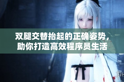 双腿交替抬起的正确姿势，助你打造高效程序员生活