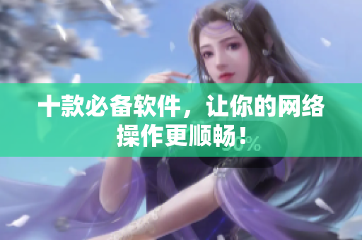十款必备软件，让你的网络操作更顺畅！