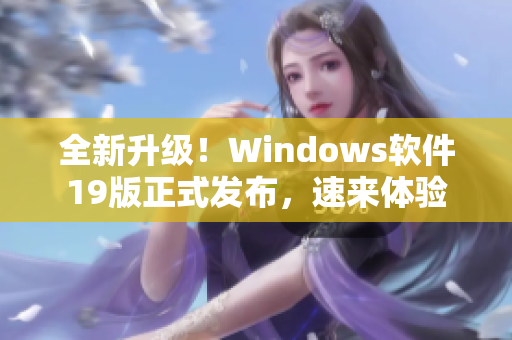 全新升级！Windows软件19版正式发布，速来体验