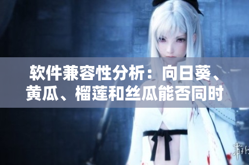 软件兼容性分析：向日葵、黄瓜、榴莲和丝瓜能否同时使用？