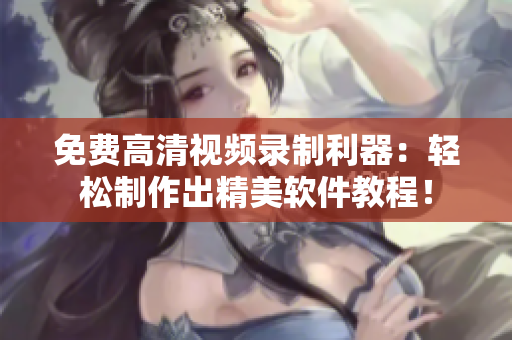 免费高清视频录制利器：轻松制作出精美软件教程！