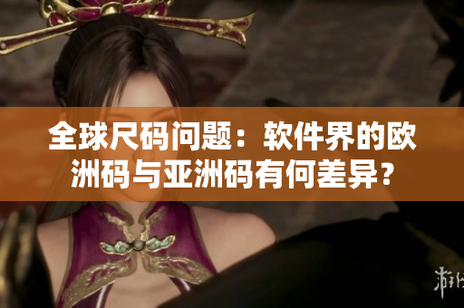全球尺码问题：软件界的欧洲码与亚洲码有何差异？