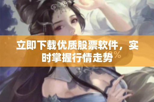 立即下载优质股票软件，实时掌握行情走势