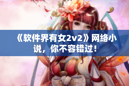 《软件界有女2v2》网络小说，你不容错过！