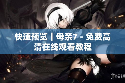快速预览｜母亲7 - 免费高清在线观看教程