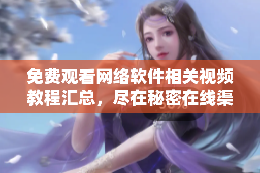 免费观看网络软件相关视频教程汇总，尽在秘密在线渠道