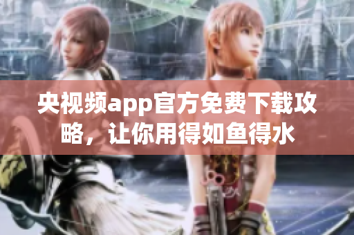 央视频app官方免费下载攻略，让你用得如鱼得水
