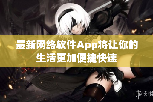 最新网络软件App将让你的生活更加便捷快速