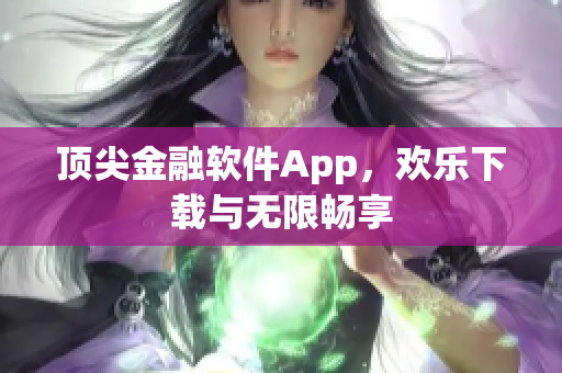顶尖金融软件App，欢乐下载与无限畅享