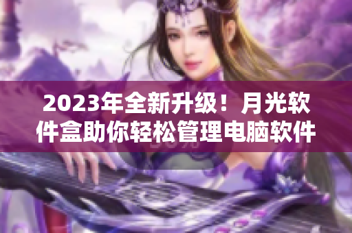 2023年全新升级！月光软件盒助你轻松管理电脑软件