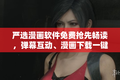 严选漫画软件免费抢先畅读，弹幕互动、漫画下载一键搞定！