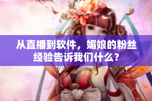 从直播到软件，媚娘的粉丝经验告诉我们什么？