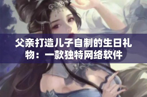 父亲打造儿子自制的生日礼物：一款独特网络软件