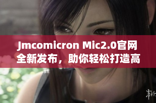 Jmcomicron Mic2.0官网全新发布，助你轻松打造高效网络软件