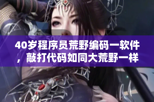 40岁程序员荒野编码一软件，敲打代码如同大荒野一样挑战自我