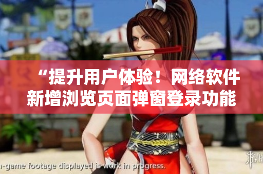 “提升用户体验！网络软件新增浏览页面弹窗登录功能”