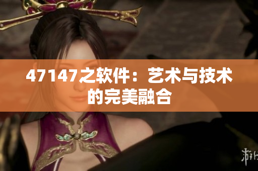 47147之软件：艺术与技术的完美融合