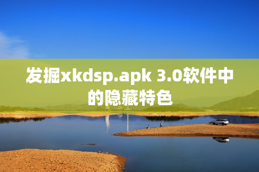 发掘xkdsp.apk 3.0软件中的隐藏特色