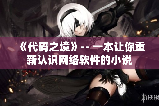 《代码之境》-- 一本让你重新认识网络软件的小说