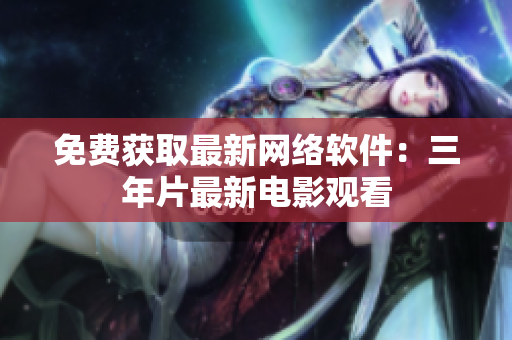 免费获取最新网络软件：三年片最新电影观看