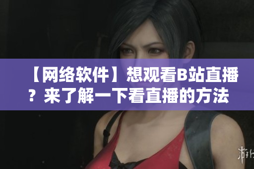 【网络软件】想观看B站直播？来了解一下看直播的方法吧！