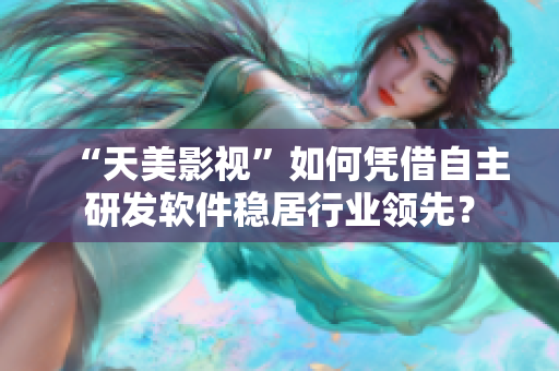 “天美影视”如何凭借自主研发软件稳居行业领先？