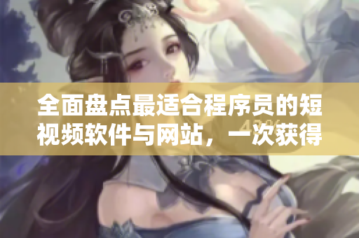 全面盘点最适合程序员的短视频软件与网站，一次获得跨平台使用体验