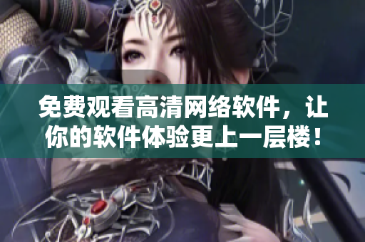 免费观看高清网络软件，让你的软件体验更上一层楼！