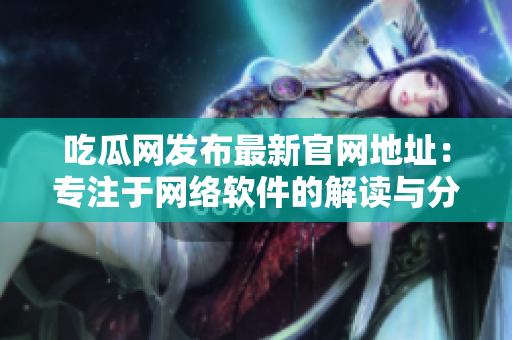 吃瓜网发布最新官网地址：专注于网络软件的解读与分享