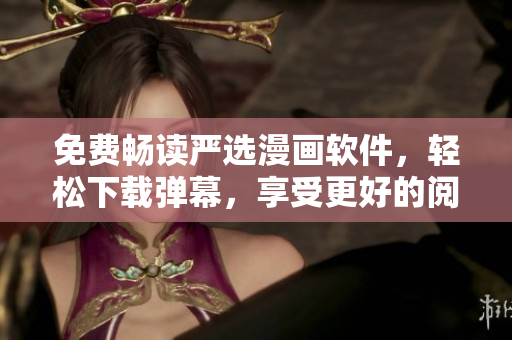 免费畅读严选漫画软件，轻松下载弹幕，享受更好的阅读体验！