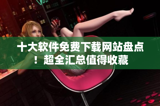 十大软件免费下载网站盘点！超全汇总值得收藏