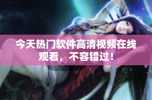 今天热门软件高清视频在线观看，不容错过！