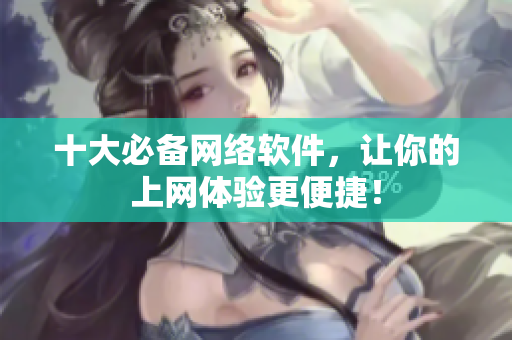 十大必备网络软件，让你的上网体验更便捷！