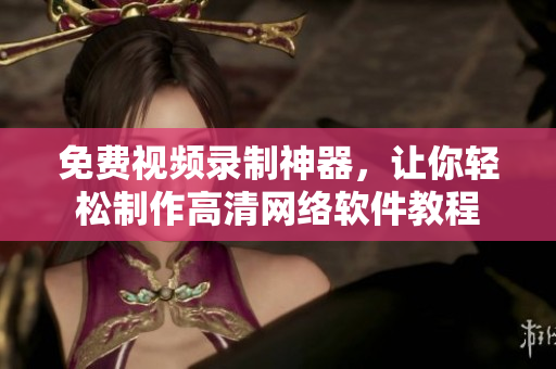 免费视频录制神器，让你轻松制作高清网络软件教程