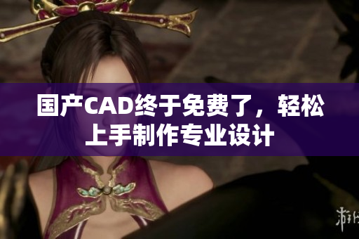 国产CAD终于免费了，轻松上手制作专业设计