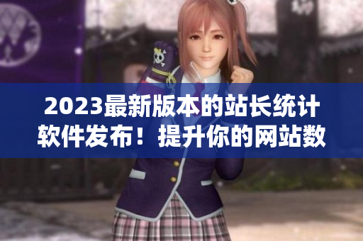 2023最新版本的站长统计软件发布！提升你的网站数据分析与管理能力。