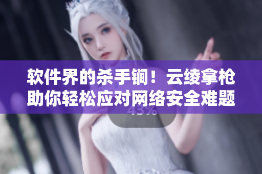 软件界的杀手锏！云绫拿枪助你轻松应对网络安全难题