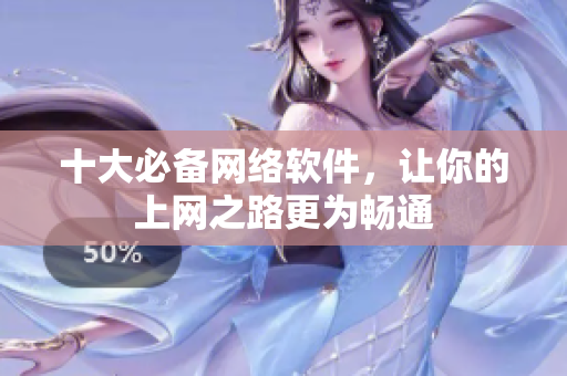十大必备网络软件，让你的上网之路更为畅通