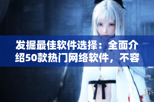 发掘最佳软件选择：全面介绍50款热门网络软件，不容错过！