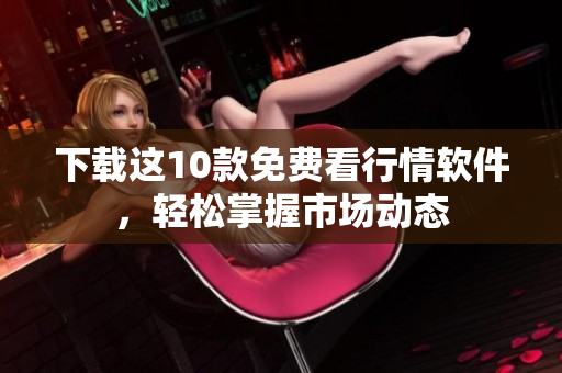 下载这10款免费看行情软件，轻松掌握市场动态