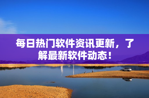 每日热门软件资讯更新，了解最新软件动态！