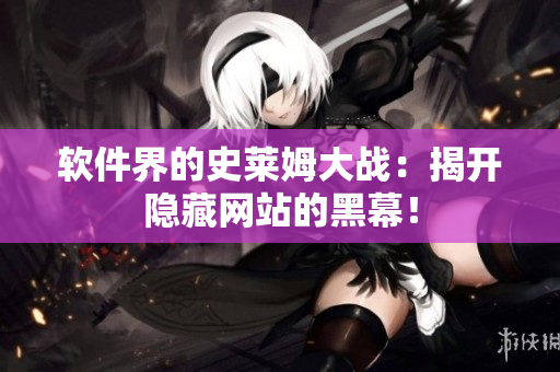 软件界的史莱姆大战：揭开隐藏网站的黑幕！
