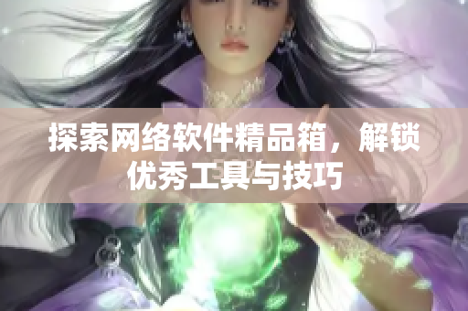 探索网络软件精品箱，解锁优秀工具与技巧