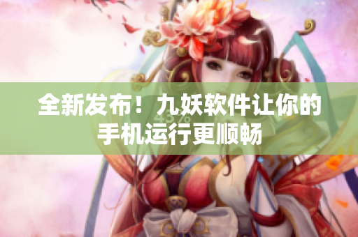 全新发布！九妖软件让你的手机运行更顺畅
