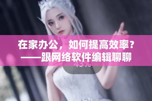 在家办公，如何提高效率？——跟网络软件编辑聊聊