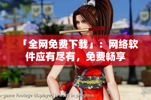 「全网免费下载」：网络软件应有尽有，免费畅享